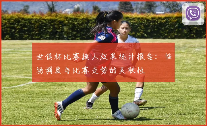 世俱杯比赛换人效果统计报告：临场调度与比赛走势的关联性