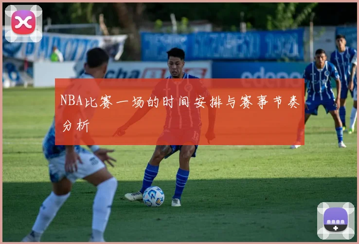 NBA比赛一场的时间安排与赛事节奏分析