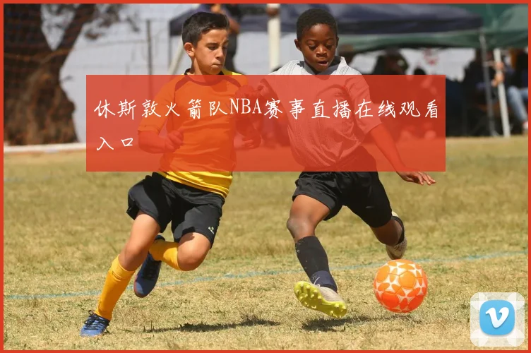 休斯敦火箭队NBA赛事直播在线观看入口