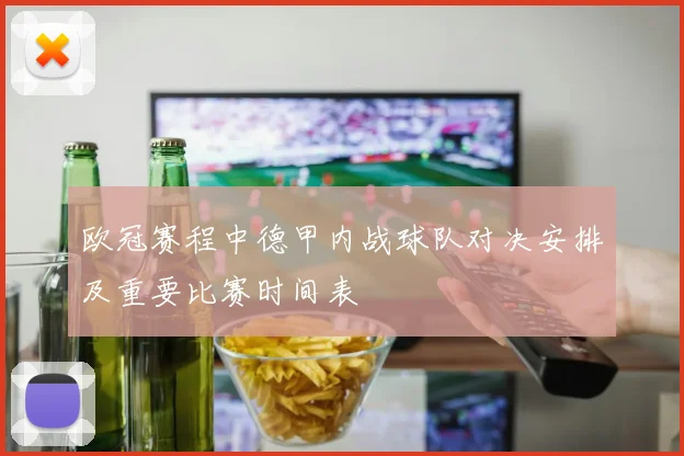 欧冠赛程中德甲内战球队对决安排及重要比赛时间表