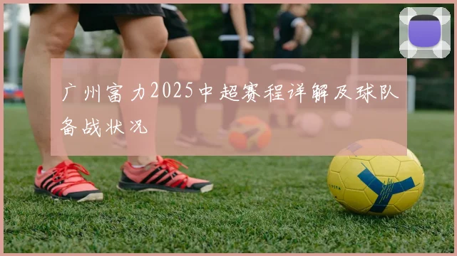 广州富力2025中超赛程详解及球队备战状况
