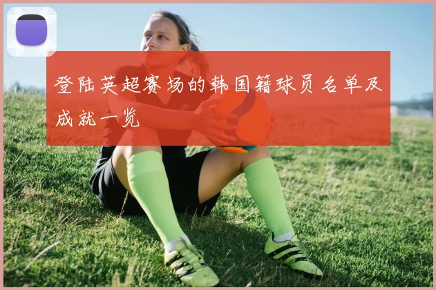 登陆英超赛场的韩国籍球员名单及成就一览