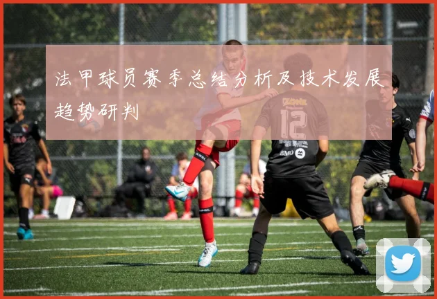 法甲球员赛季总结分析及技术发展趋势研判