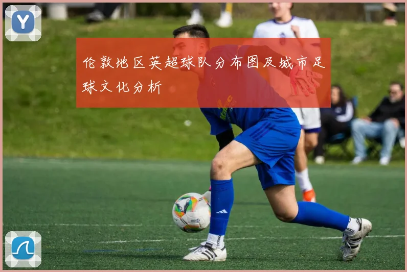 伦敦地区英超球队分布图及城市足球文化分析