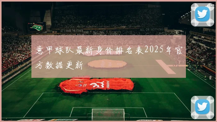 意甲球队最新身价排名表2025年官方数据更新