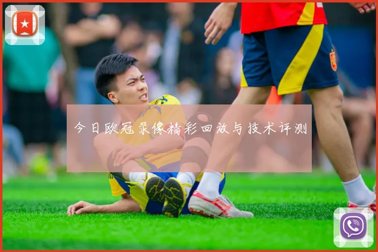 今日欧冠录像精彩回放与技术评测