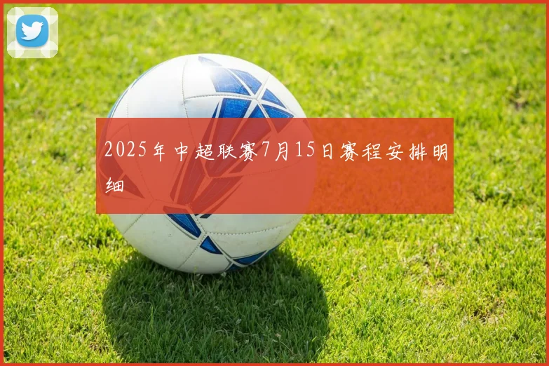 2025年中超联赛7月15日赛程安排明细