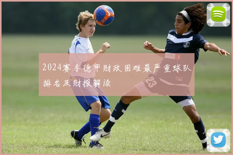 2024赛季德甲财政困难最严重球队排名及财报解读