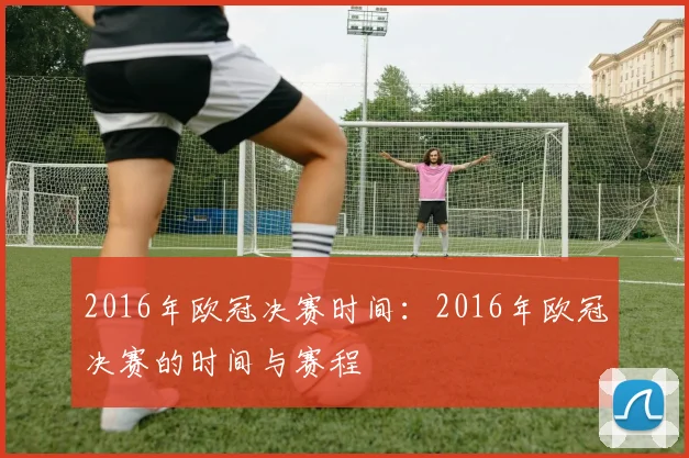 2016年欧冠决赛时间：2016年欧冠决赛的时间与赛程