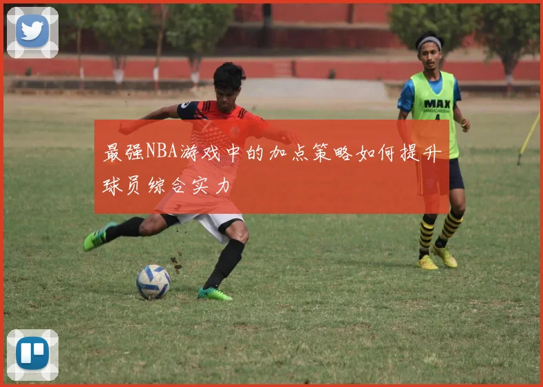 最强NBA游戏中的加点策略如何提升球员综合实力